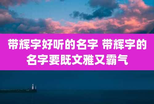 带辉字好听的名字 带辉字的名字要既文雅又霸气