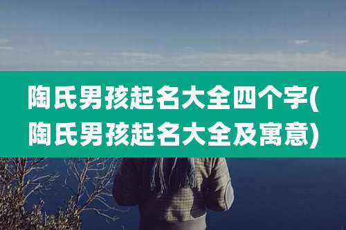 陶氏男孩起名大全四个字(陶氏男孩起名大全及寓意)