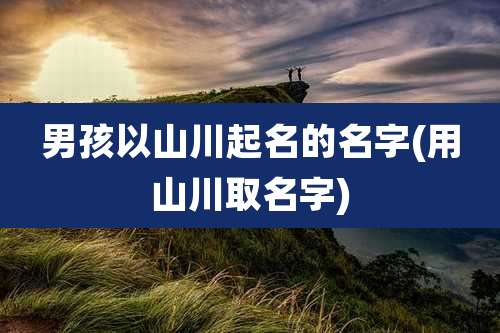男孩以山川起名的名字(用山川取名字)