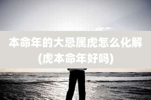 本命年的大忌属虎怎么化解(虎本命年好吗)