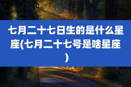 七月二十七日生的是什么星座(七月二十七号是啥星座）