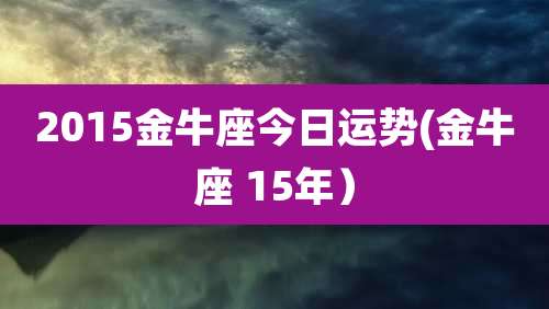 2015金牛座今日运势(金牛座 15年)