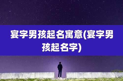 宴字男孩起名寓意(宴字男孩起名字)