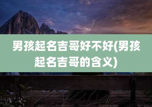 男孩起名吉哥好不好(男孩起名吉哥的含义)