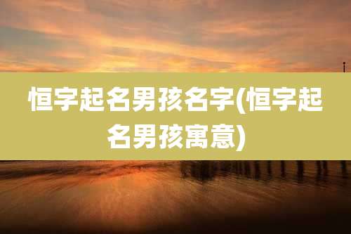 恒字起名男孩名字(恒字起名男孩寓意)