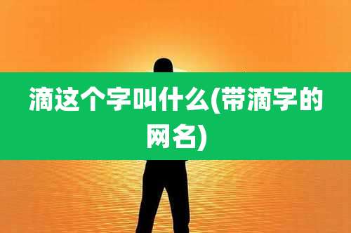 滴这个字叫什么(带滴字的网名)