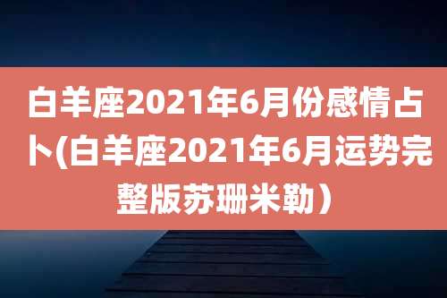 白羊座2021年6月份感情占卜(白羊座2021年6月运势完整版苏珊米勒）