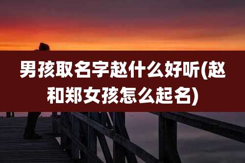 男孩取名字赵什么好听(赵和郑女孩怎么起名)