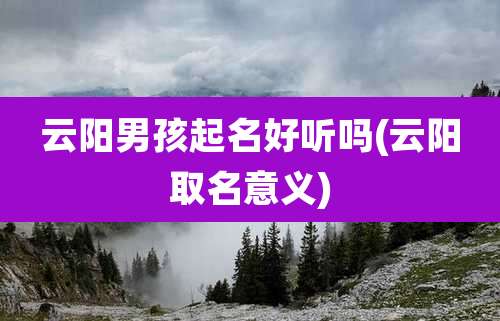 云阳男孩起名好听吗(云阳取名意义)