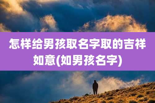 怎样给男孩取名字取的吉祥如意(如男孩名字)