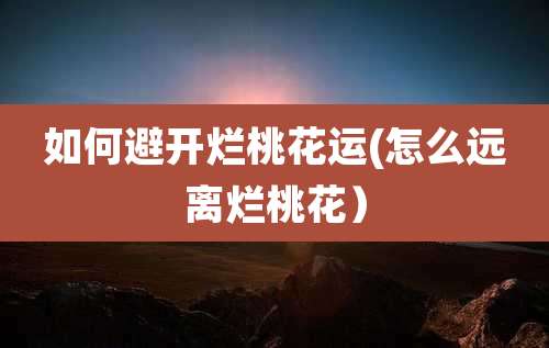 如何避开烂桃花运(怎么远离烂桃花）