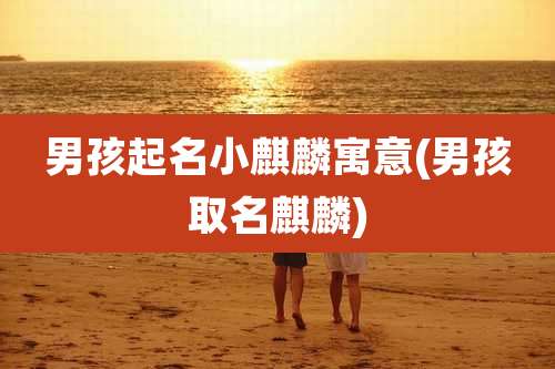 男孩起名小麒麟寓意(男孩取名麒麟)