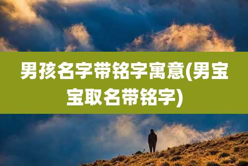 男孩名字带铭字寓意(男宝宝取名带铭字)
