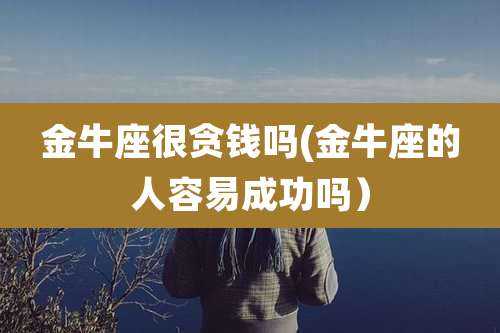 金牛座很贪钱吗(金牛座的人容易成功吗)