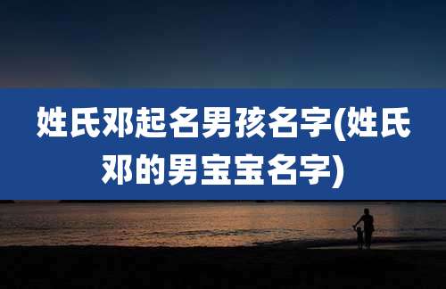 姓氏邓起名男孩名字(姓氏邓的男宝宝名字)
