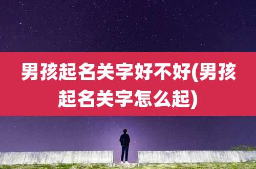 男孩起名关字好不好(男孩起名关字怎么起)