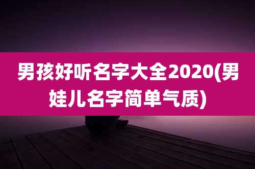男孩好听名字大全2020(男娃儿名字简单气质)