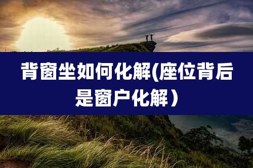 背窗坐如何化解(座位背后是窗户化解)