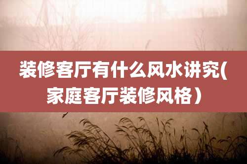 装修客厅有什么风水讲究(家庭客厅装修风格)
