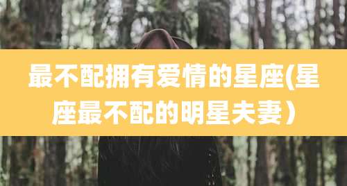 最不配拥有爱情的星座(星座最不配的明星夫妻)