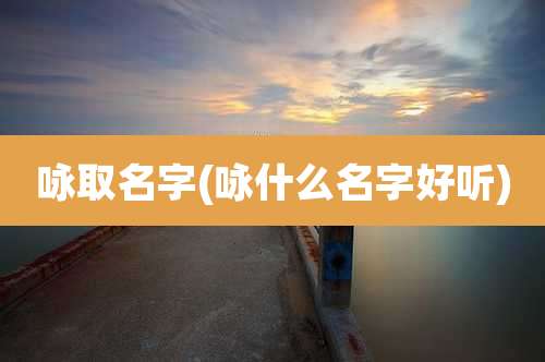 咏取名字(咏什么名字好听)