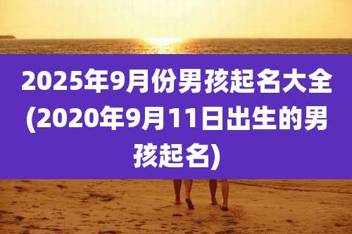 2025年9月份男孩起名大全(2020年9月11日出生的男孩起名)