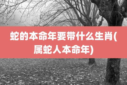 蛇的本命年要带什么生肖(属蛇人本命年)