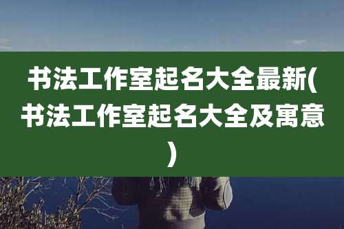 书法工作室起名大全最新(书法工作室起名大全及寓意)