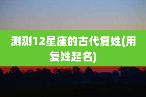 测测12星座的古代复姓(用复姓起名)