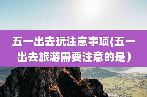 五一出去玩注意事项(五一出去旅游需要注意的是）