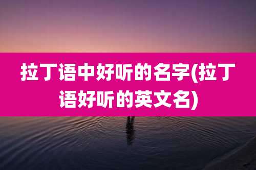 拉丁语中好听的名字(拉丁语好听的英文名)
