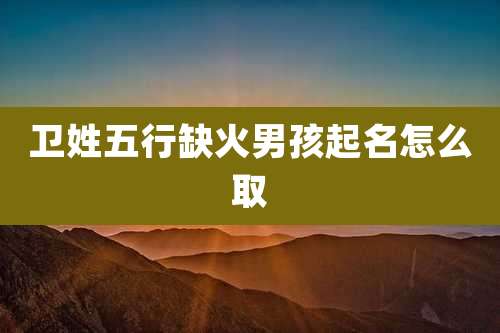 卫姓五行缺火男孩起名怎么取