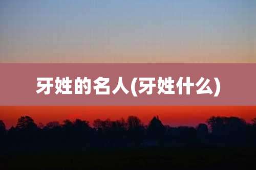 牙姓的名人(牙姓什么)