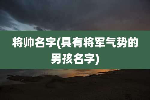 将帅名字(具有将军气势的男孩名字)