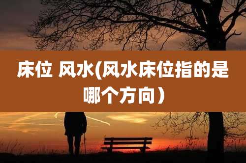 床位 风水(风水床位指的是哪个方向)