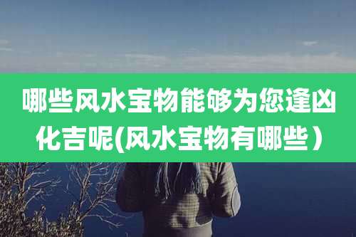 哪些风水宝物能够为您逢凶化吉呢(风水宝物有哪些)