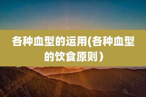 各种血型的运用(各种血型的饮食原则)