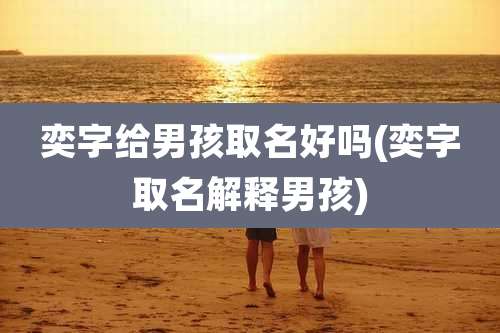 奕字给男孩取名好吗(奕字取名解释男孩)