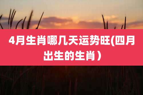 4月生肖哪几天运势旺(四月出生的生肖）