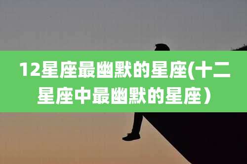 12星座最幽默的星座(十二星座中最幽默的星座）