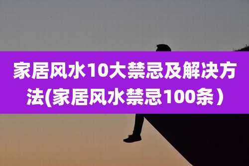 家居风水10大禁忌及解决方法(家居风水禁忌100条)