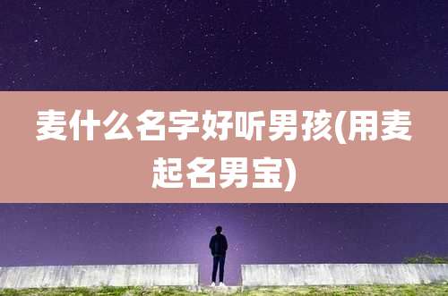 麦什么名字好听男孩(用麦起名男宝)