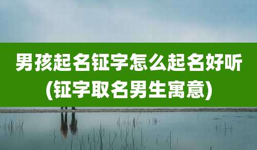 男孩起名钲字怎么起名好听(钲字取名男生寓意)