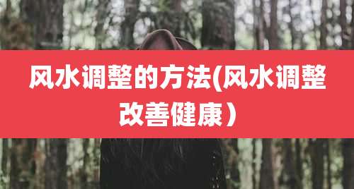 风水调整的方法(风水调整改善健康）