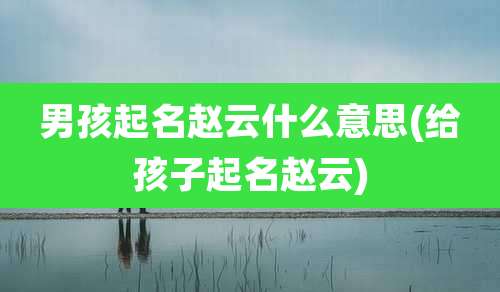 男孩起名赵云什么意思(给孩子起名赵云)