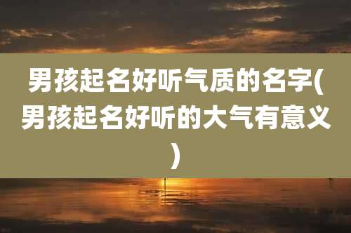 男孩起名好听气质的名字(男孩起名好听的大气有意义)