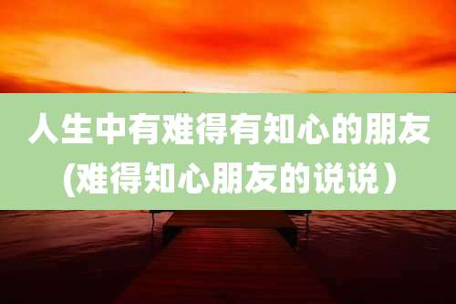 人生中有难得有知心的朋友(难得知心朋友的说说）