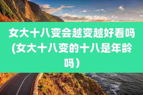 女大十八变会越变越好看吗(女大十八变的十八是年龄吗）