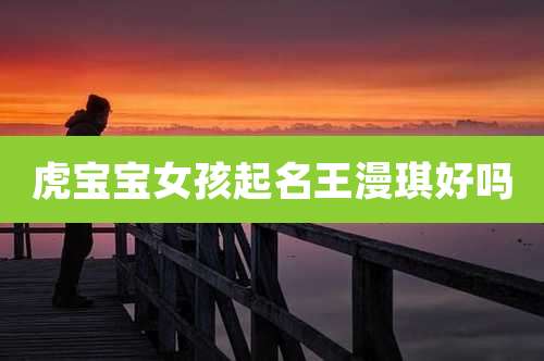 虎宝宝女孩起名王漫琪好吗