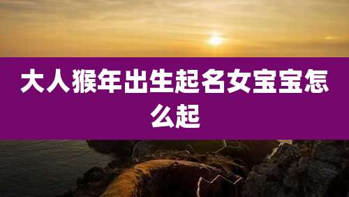 大人猴年出生起名女宝宝怎么起